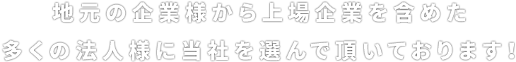 多くの企業様から上場企業を含めた多くの法人様に当社を選んで頂いております！